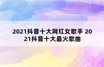 2021抖音十大网红女歌手 2021抖音十大最火歌曲